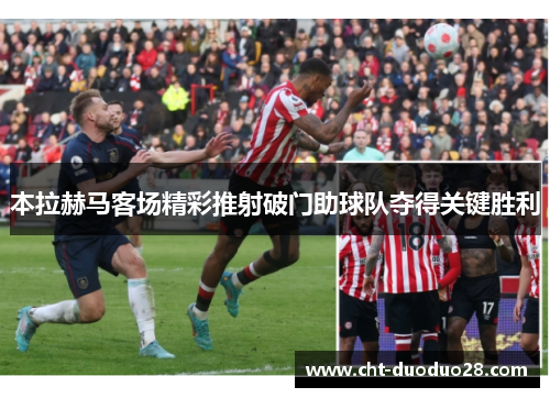 本拉赫马客场精彩推射破门助球队夺得关键胜利 本拉赫马客场精彩推射破门助球队夺得关键胜利