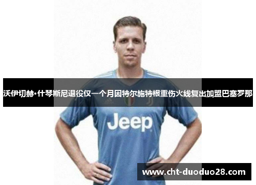 沃伊切赫·什琴斯尼退役仅一个月因特尔施特根重伤火线复出加盟巴塞罗那 沃伊切赫·什琴斯尼退役仅一个月因特尔施特根重伤火线复出加盟巴塞罗那