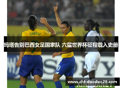 玛塔告别巴西女足国家队 六届世界杯征程载入史册