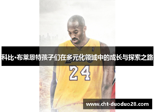 科比·布莱恩特孩子们在多元化领域中的成长与探索之路