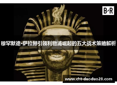 穆罕默德·萨拉赫引领利物浦崛起的五大战术策略解析