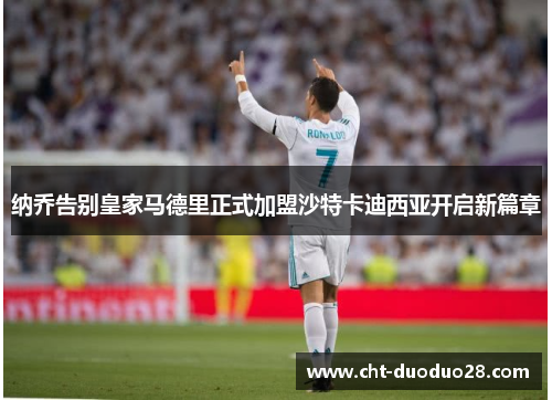 纳乔告别皇家马德里正式加盟沙特卡迪西亚开启新篇章