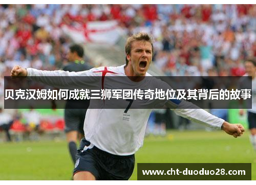 贝克汉姆如何成就三狮军团传奇地位及其背后的故事
