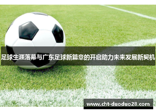 足球生涯落幕与广东足球新篇章的开启助力未来发展新契机