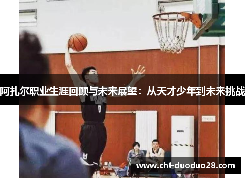 阿扎尔职业生涯回顾与未来展望：从天才少年到未来挑战