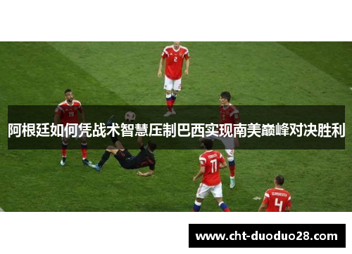 阿根廷如何凭战术智慧压制巴西实现南美巅峰对决胜利