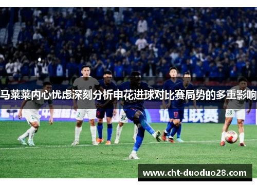 马莱莱内心忧虑深刻分析申花进球对比赛局势的多重影响