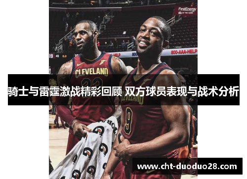 骑士与雷霆激战精彩回顾 双方球员表现与战术分析