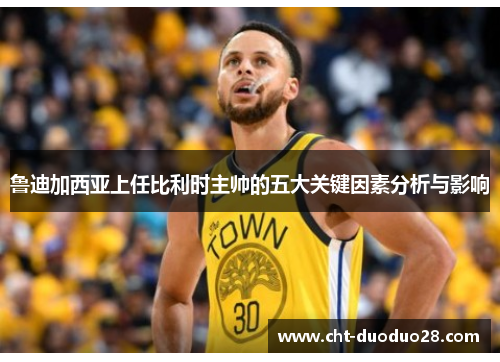 鲁迪加西亚上任比利时主帅的五大关键因素分析与影响 鲁迪加西亚上任比利时主帅的五大关键因素分析与影响