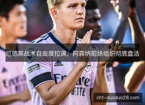厄德高战术自由度拉满，阿森纳前场组织彻底盘活