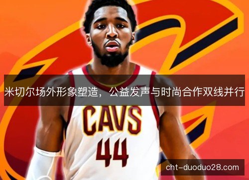 米切尔场外形象塑造，公益发声与时尚合作双线并行