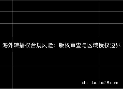 海外转播权合规风险：版权审查与区域授权边界