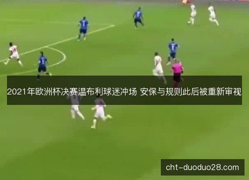 2021年欧洲杯决赛温布利球迷冲场 安保与规则此后被重新审视