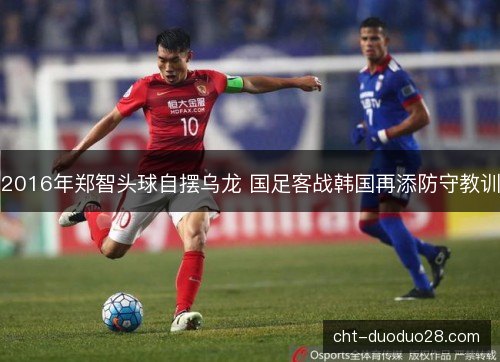 2016年郑智头球自摆乌龙 国足客战韩国再添防守教训